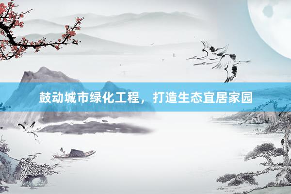 鼓动城市绿化工程，打造生态宜居家园