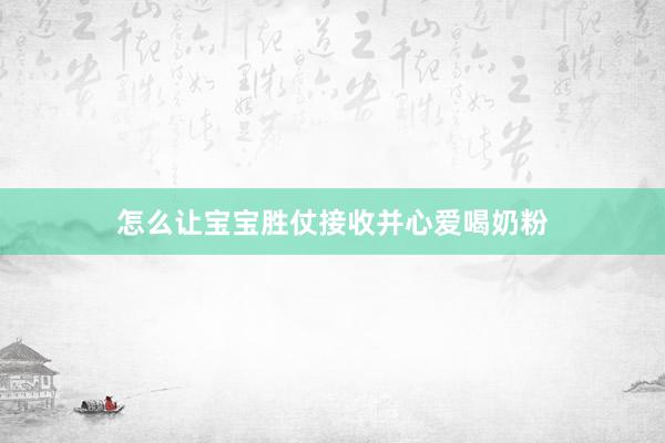 怎么让宝宝胜仗接收并心爱喝奶粉