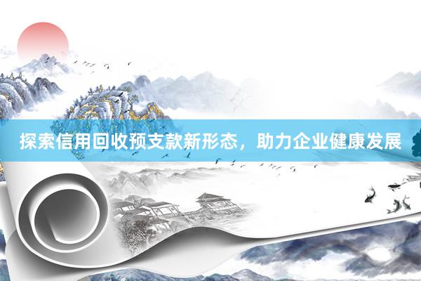 探索信用回收预支款新形态，助力企业健康发展