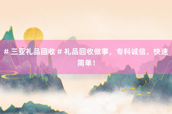# 三亚礼品回收 # 礼品回收做事，专科诚信，快速简单！