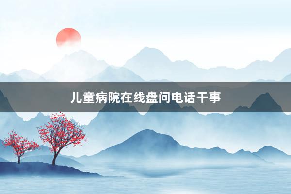 儿童病院在线盘问电话干事