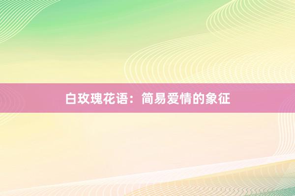 白玫瑰花语：简易爱情的象征